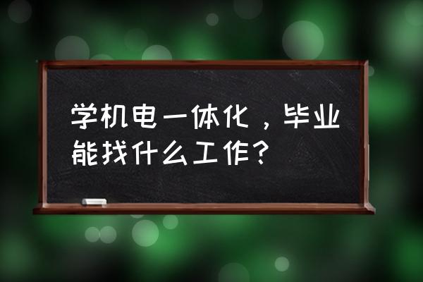 机电一体化出来干什么 学机电一体化，毕业能找什么工作？