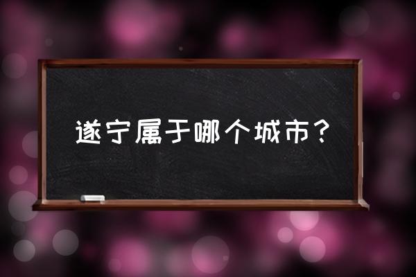 四川遂宁属于哪个市 遂宁属于哪个城市？