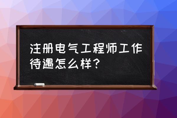 注册电气工程师全职待遇 注册电气工程师工作待遇怎么样？