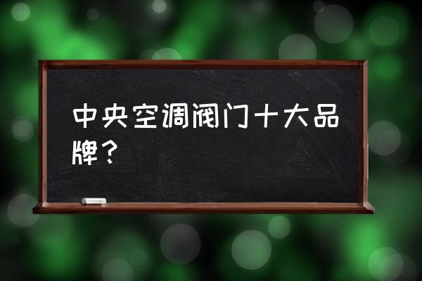 十大阀门厂家排名 中央空调阀门十大品牌？