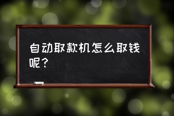 怎样在自动取款机上取钱 自动取款机怎么取钱呢？