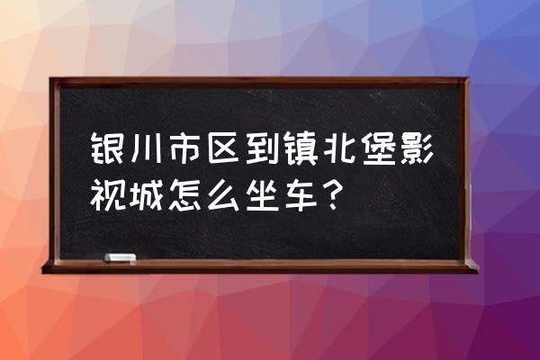 镇北堡西部影城怎么走方便 银川市区到镇北堡影视城怎么坐车？