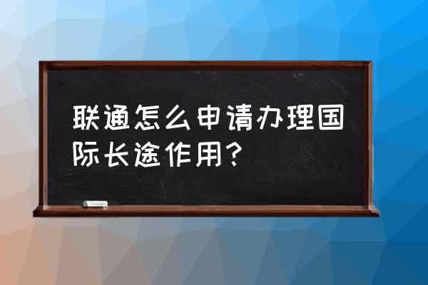 申请国际长途 联通怎么申请办理国际长途作用？