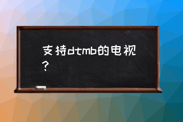 数字广播标准 支持dtmb的电视？