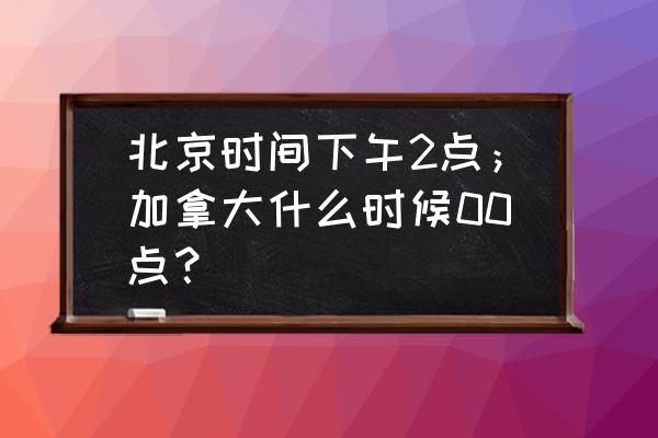 卡尔加里时间换算 北京时间下午2点；加拿大什么时候00点？