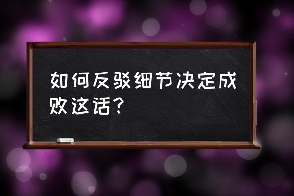 细节决定成败相反的名言 如何反驳细节决定成败这话？