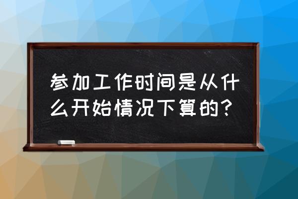 入伍时间算参加工作时间吗 参加工作时间是从什么开始情况下算的？