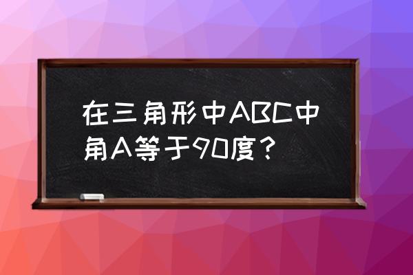 在三角形abc中 a 在三角形中ABC中角A等于90度？