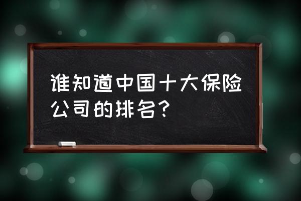 中英人寿在中国排第几 谁知道中国十大保险公司的排名？