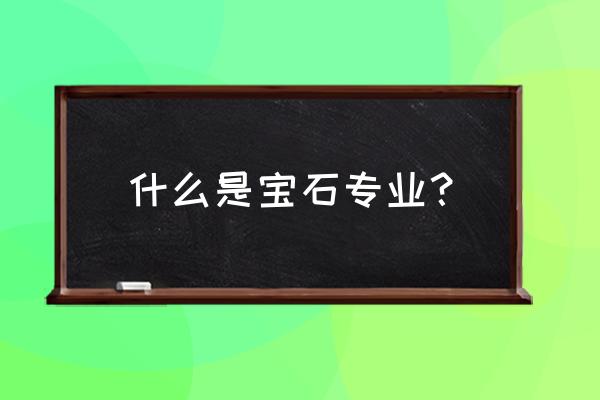 对宝石及材料工艺学的认识 什么是宝石专业？