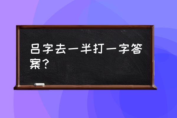 一家之言打一个字 吕字去一半打一字答案？