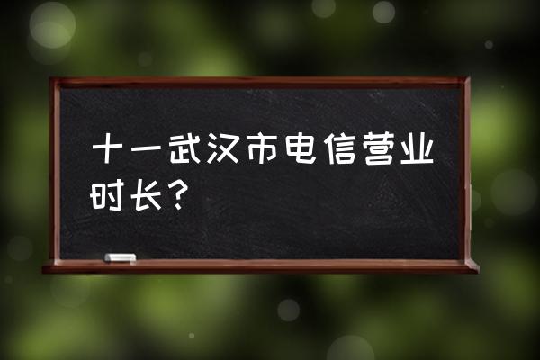 武汉电信营业厅开门吗 十一武汉市电信营业时长？