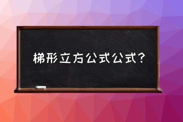 梯形的体积公式是什么啊 梯形立方公式公式？