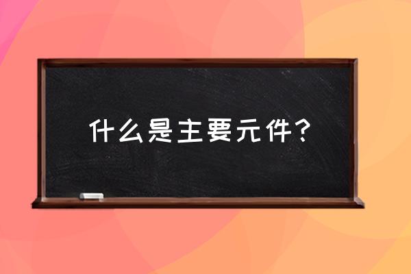 常用电子元器件 什么是主要元件？