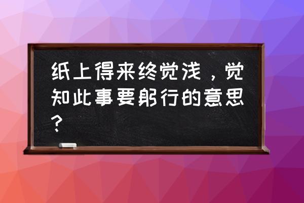 纸上得来终觉浅的意思 纸上得来终觉浅，觉知此事要躬行的意思？