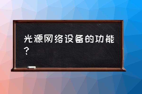 宽带光源作用 光源网络设备的功能？