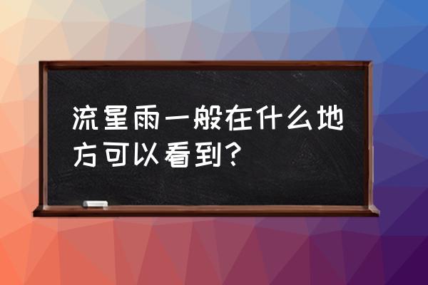 2020象限仪流星雨在哪看 流星雨一般在什么地方可以看到？