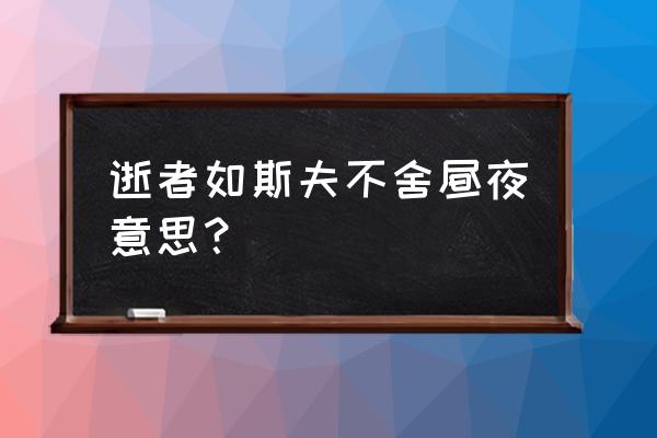 逝者去斯夫不舍昼夜 逝者如斯夫不舍昼夜意思？