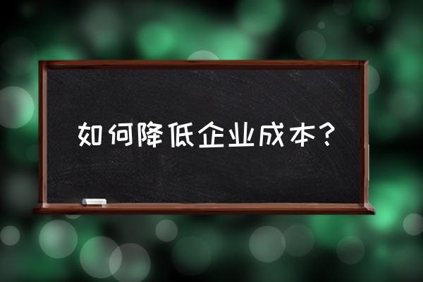 如何有效降低企业成本 如何降低企业成本？