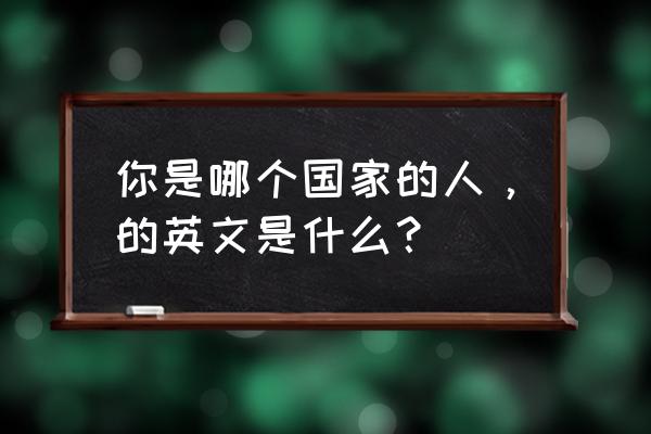 你是哪里人英文怎么写 你是哪个国家的人，的英文是什么？