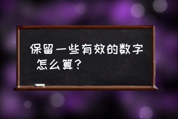 保留有效数字怎么算 保留一些有效的数字 怎么算？