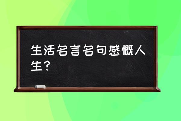 生活格言大全简短 生活名言名句感慨人生？