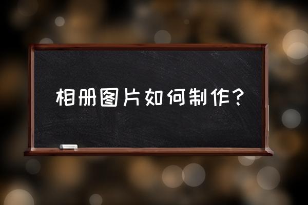 我要做相册怎么做 相册图片如何制作？