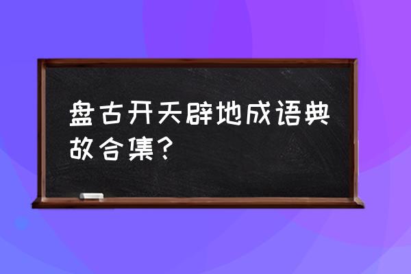 开天辟地的意思含义 盘古开天辟地成语典故合集？