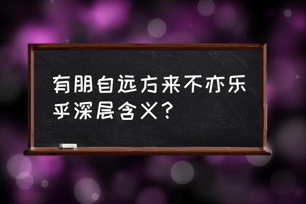 有朋友自远方来不亦乐 有朋自远方来不亦乐乎深层含义？