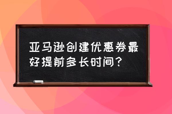 亚马逊新人优惠券 亚马逊创建优惠券最好提前多长时间？