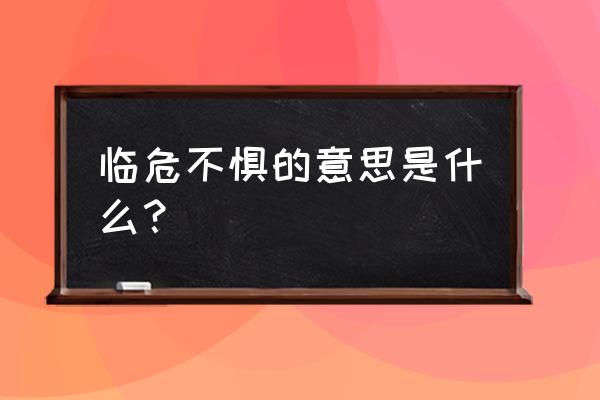 临危不惧的意思解释 临危不惧的意思是什么？