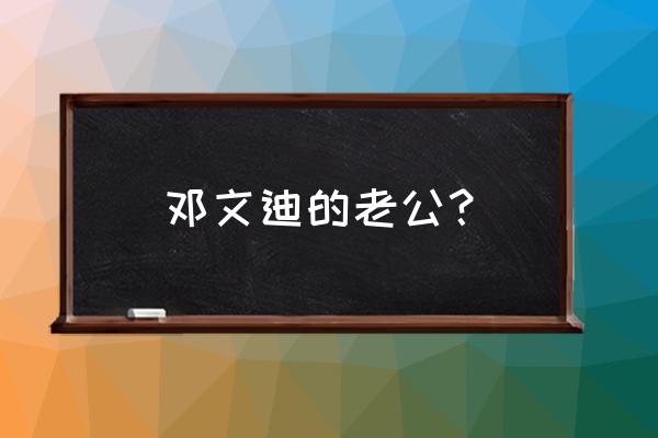 邓文迪有几个老公 邓文迪的老公？