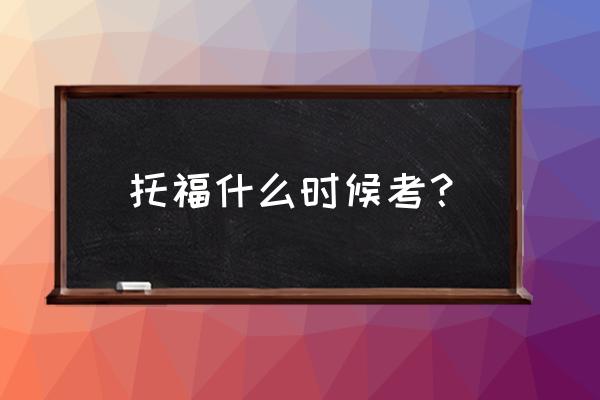 托福每年考试时间 托福什么时候考？