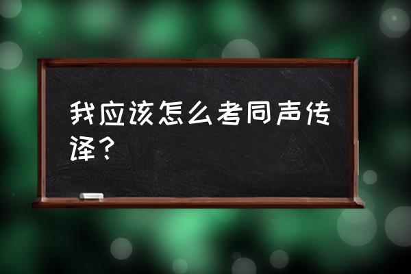 英语同声传译怎么考 我应该怎么考同声传译？