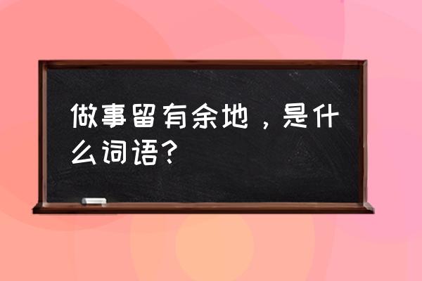 留有余地怎样解释 做事留有余地，是什么词语？