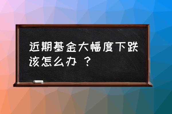 基金最新行情 近期基金大幅度下跌该怎么办 ？