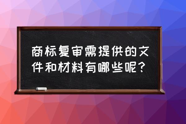 商标复审文件 商标复审需提供的文件和材料有哪些呢？