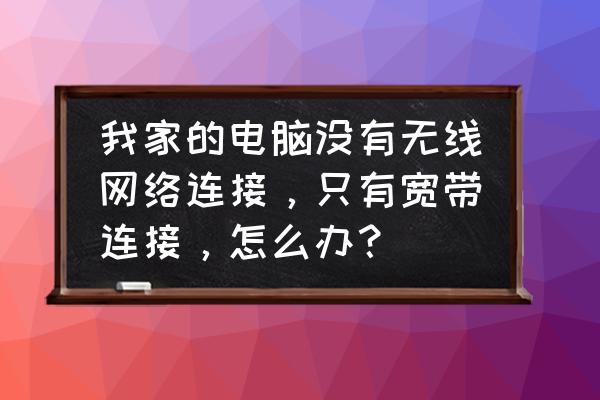 电脑上不显示无线网络连接怎么办 我家的电脑没有无线网络连接，只有宽带连接，怎么办？