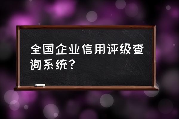 企业信用信息网上填报系统 全国企业信用评级查询系统？