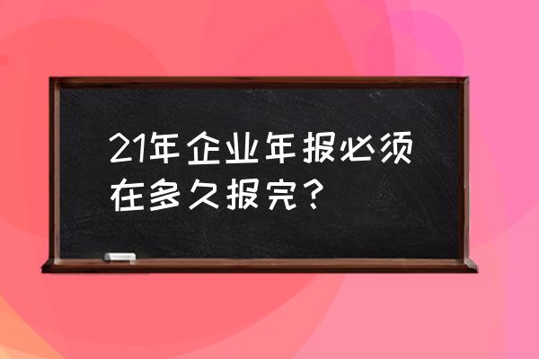 有限公司怎么办理企业年报 21年企业年报必须在多久报完？