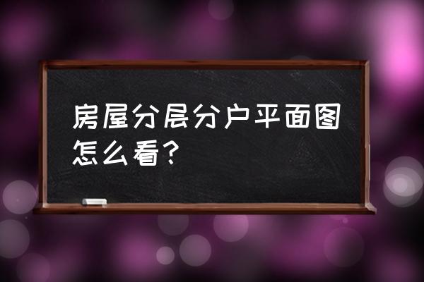 快速看懂房屋的平面图 房屋分层分户平面图怎么看？