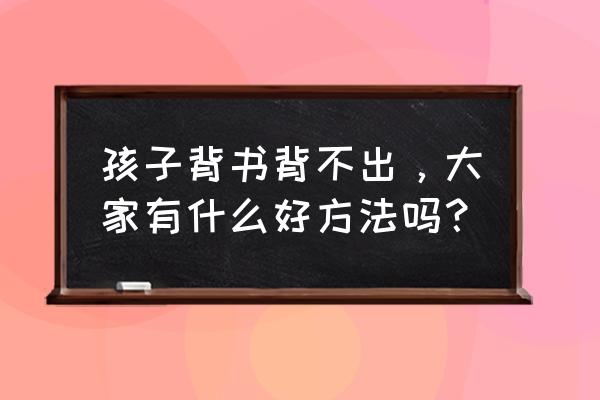 如何画儿童简笔画7岁孩子 孩子背书背不出，大家有什么好方法吗？