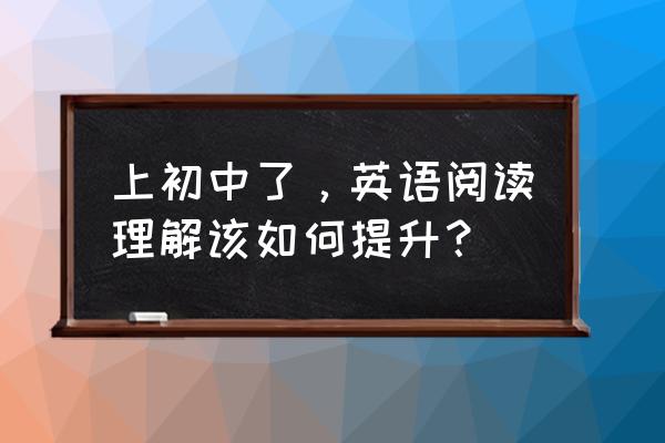 初中英语教学中怎样培养学生的 上初中了，英语阅读理解该如何提升？