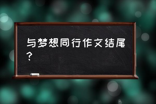 与梦同行读书征文600字 与梦想同行作文结尾？