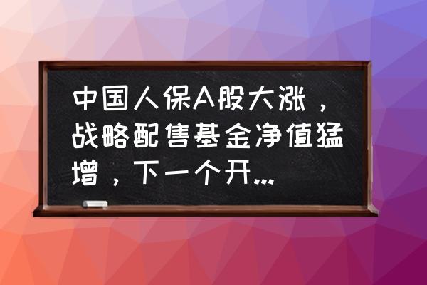 上市前战略配售值不值得买 中国人保A股大涨，战略配售基金净值猛增，下一个开放期时，是否应该配置买入？