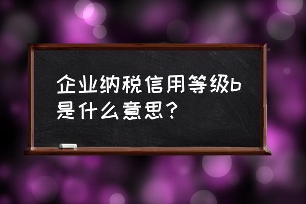 税务等级b级如何查询 企业纳税信用等级b是什么意思？