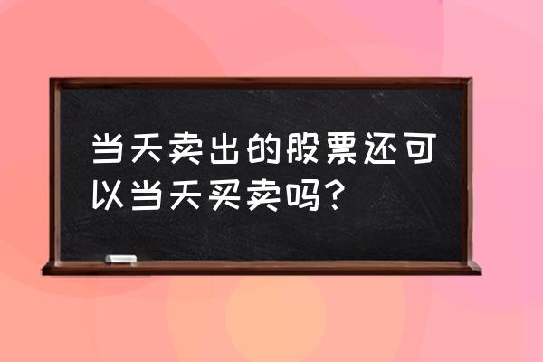 股票为什么不能当日买当日卖 当天卖出的股票还可以当天买卖吗？