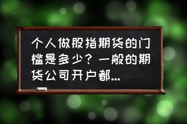 如何开股指期货账户 个人做股指期货的门槛是多少？一般的期货公司开户都可以做吗？