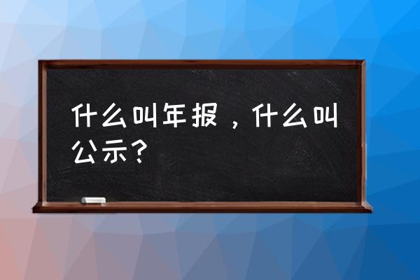 企业年报 什么叫年报，什么叫公示？