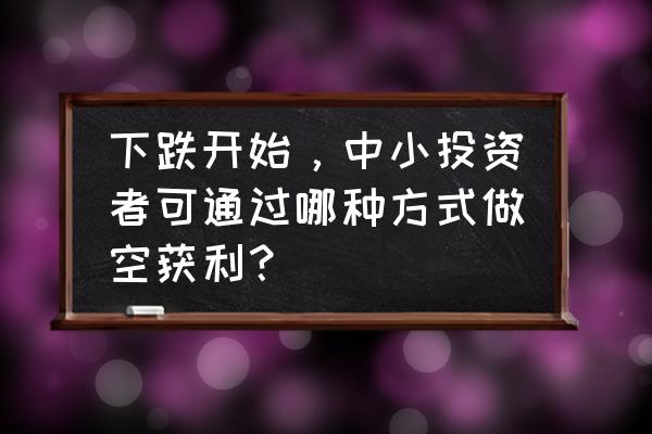 中小投资的现状 下跌开始，中小投资者可通过哪种方式做空获利？